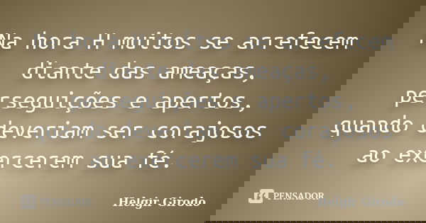 Na hora H muitos se arrefecem diante das ameaças, perseguições e apertos, quando deveriam ser corajosos ao exercerem sua fé.... Frase de Helgir Girodo.