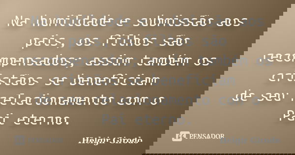 Na humildade e submissão aos pais, os filhos são recompensados; assim também os cristãos se beneficiam de seu relacionamento com o Pai eterno.... Frase de Helgir Girodo.