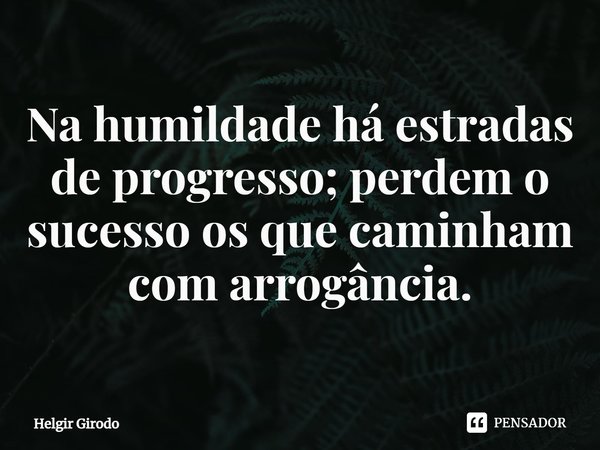 ⁠Na humildade há estradas de progresso; perdem o sucesso os que caminham com arrogância.... Frase de Helgir Girodo.