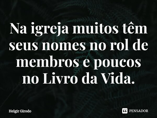 ⁠Na igreja muitos têm seus nomes no rol de membros e poucos no Livro da Vida.... Frase de Helgir Girodo.