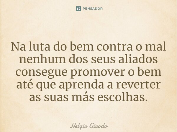 ⁠Na luta do bem contra o mal nenhum dos seus aliados consegue promover o bem até que aprenda a reverter as suas más escolhas.... Frase de Helgir Girodo.