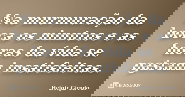 Na murmuração da boca os minutos e as horas da vida se gastam insatisfeitas.... Frase de Helgir Girodo.