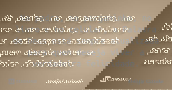 Na pedra, no pergaminho, no livro e no celular, a Palavra de Deus está sempre atualizada para quem deseja viver a verdadeira felicidade.... Frase de Helgir Girodo.