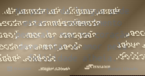 Na ponta da língua pode estar o conhecimento pessoal, mas no coração deve estar o amor pela felicidade alheia.... Frase de Helgir Girodo.