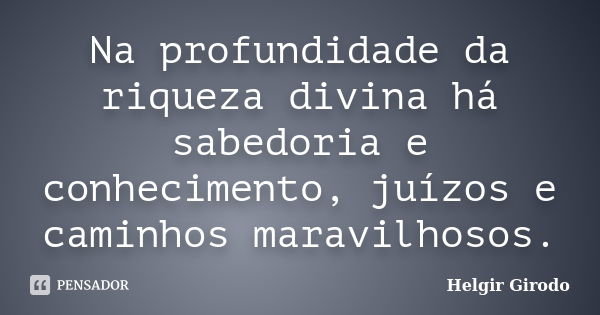 Na profundidade da riqueza divina há sabedoria e conhecimento, juízos e caminhos maravilhosos.... Frase de Helgir Girodo.