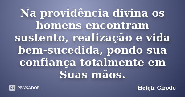 Na providência divina os homens encontram sustento, realização e vida bem-sucedida, pondo sua confiança totalmente em Suas mãos.... Frase de Helgir Girodo.