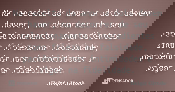 Na receita do amor a dois devem haver, no decorrer de seu relacionamento, ingredientes como frieza na falsidade, paciência nas intimidades e vigor na fidelidade... Frase de Helgir Girodo.