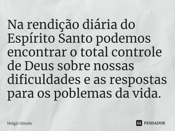 ⁠Na rendição diária do Espírito Santo podemos encontrar o total controle de Deus sobre nossas dificuldades e as respostas para os poblemas da vida.... Frase de Helgir Girodo.