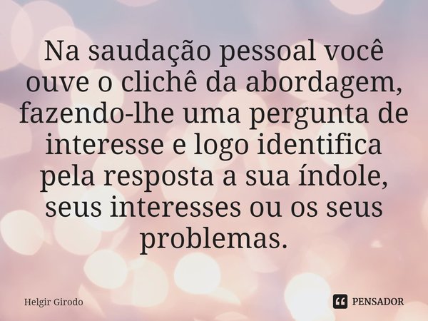 ⁠Na saudação pessoal você ouve o clichê da abordagem, fazendo-lhe uma pergunta de interesse e logo identifica pela resposta a sua índole, seus interesses ou os ... Frase de Helgir Girodo.