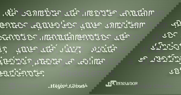 Na sombra da morte andam apenas aqueles que omitem os santos mandamentos de Cristo, que dá luz, vida e refrigério para a alma obediente.... Frase de Helgir Girodo.