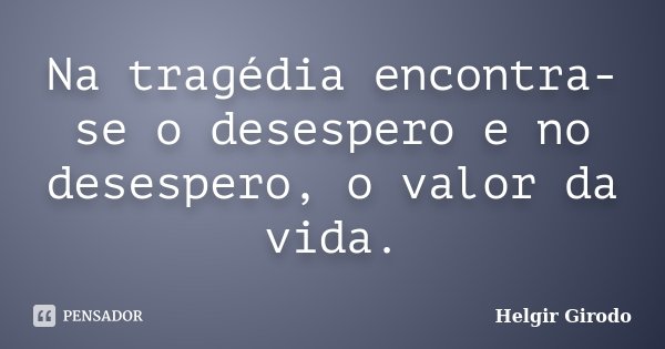 Na tragédia encontra-se o desespero e no desespero, o valor da vida.... Frase de Helgir Girodo.