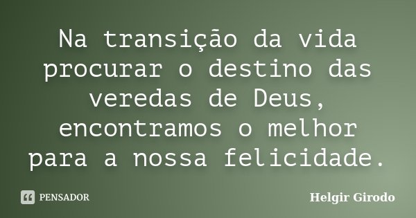 Na transição da vida procurar o destino das veredas de Deus, encontramos o melhor para a nossa felicidade.... Frase de Helgir Girodo.