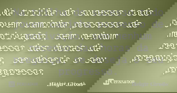Na trilha do sucesso todo jovem caminha possesso de motivação, sem nenhum recesso das horas da preguiça, se deseja o seu progresso.... Frase de Helgir Girodo.