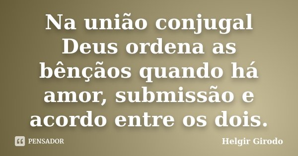 Na união conjugal Deus ordena as bênçãos quando há amor, submissão e acordo entre os dois.... Frase de Helgir Girodo.