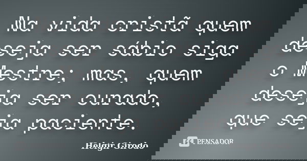 Na vida cristã quem deseja ser sábio siga o Mestre; mas, quem deseja ser curado, que seja paciente.... Frase de Helgir Girodo.