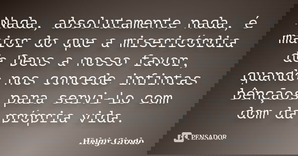 Nada, absolutamente nada, é maior do que a misericórdia de Deus a nosso favor, quando nos concede infintas bênçãos para servi-Lo com dom da própria vida.... Frase de Helgir Girodo.