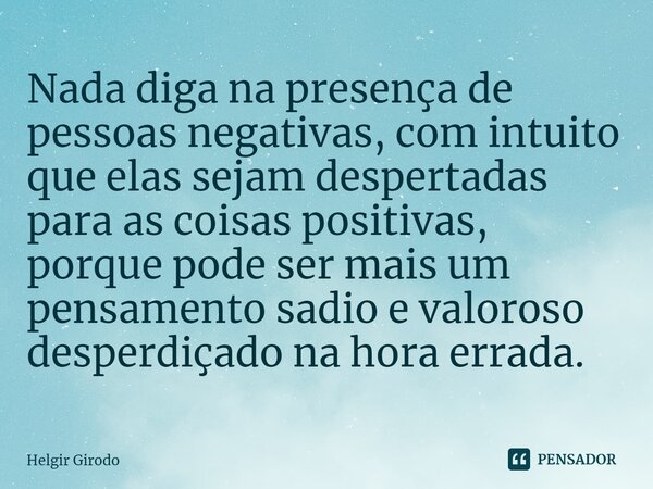 ⁠Nada diga na presença de pessoas negativas, com intuito que elas sejam despertadas para as coisas positivas, porque pode ser mais um pensamento sadio e valoros... Frase de Helgir Girodo.