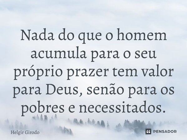 ⁠Nada do que o homem acumula para o seu próprio prazer tem valor para Deus, senão para os pobres e necessitados.... Frase de Helgir Girodo.