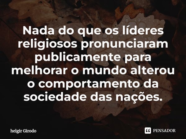 ⁠Nada do que os líderes religiosos pronunciaram publicamente para melhorar o mundo alterou o comportamento da sociedade das nações.... Frase de Helgir Girodo.