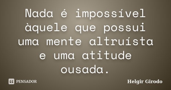 Nada é impossível àquele que possui uma mente altruísta e uma atitude ousada.... Frase de Helgir Girodo.