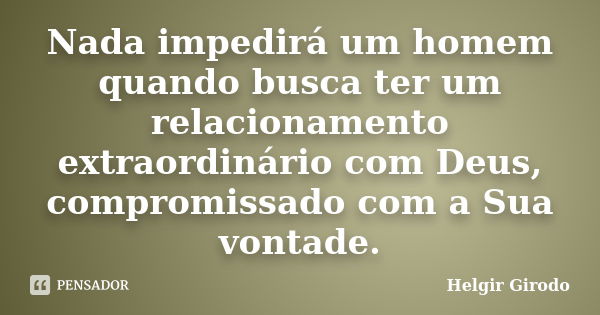 Nada impedirá um homem quando busca ter um relacionamento extraordinário com Deus, compromissado com a Sua vontade.... Frase de Helgir Girodo.