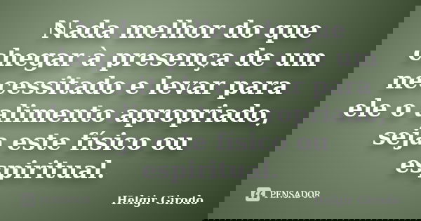Nada melhor do que chegar à presença de um necessitado e levar para ele o alimento apropriado, seja este físico ou espiritual.... Frase de Helgir Girodo.