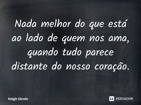 ⁠Nada melhor do que está ao lado de quem nos ama, quando tudo parece distante do nosso coração.... Frase de Helgir Girodo.