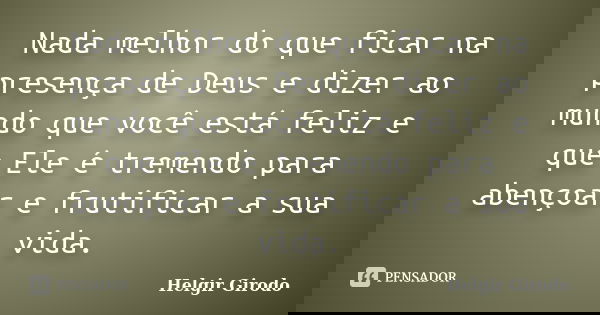 Nada melhor do que ficar na presença de Deus e dizer ao mundo que você está feliz e que Ele é tremendo para abençoar e frutificar a sua vida.... Frase de Helgir Girodo.