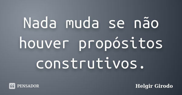 Nada muda se não houver propósitos construtivos.... Frase de Helgir Girodo.