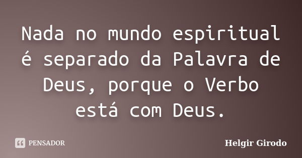 Nada no mundo espiritual é separado da Palavra de Deus, porque o Verbo está com Deus.... Frase de Helgir Girodo.