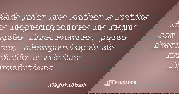Nada pior que sofrer a rotina dos desperdiçadores de tempo com ações irrelevantes, papos imaturos, desorganização do trabalho e visitas improdutivas.... Frase de Helgir Girodo.