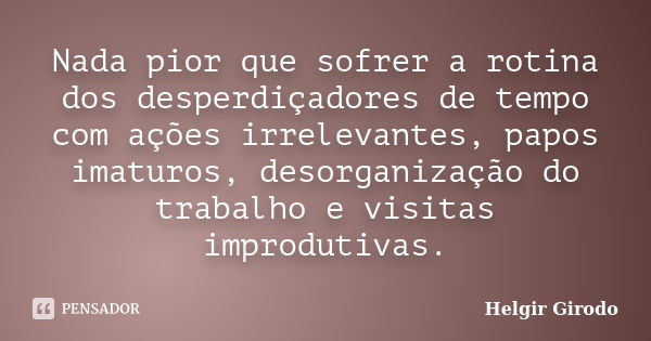 Nada pior que sofrer a rotina dos desperdiçadores de tempo com ações irrelevantes, papos imaturos, desorganização do trabalho e visitas improdutivas.... Frase de Helgir Girodo.