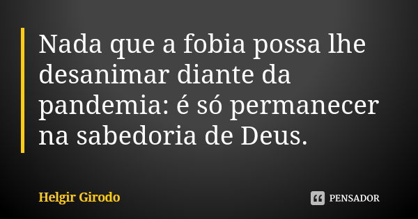 Nada que a fobia possa lhe desanimar diante da pandemia: é só permanecer na sabedoria de Deus.... Frase de Helgir Girodo.