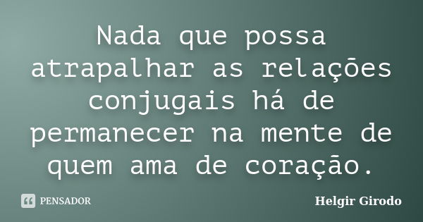 Nada que possa atrapalhar as relações conjugais há de permanecer na mente de quem ama de coração.... Frase de Helgir Girodo.