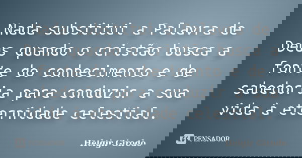 Nada substitui a Palavra de Deus quando o cristão busca a fonte do conhecimento e de sabedoria para conduzir a sua vida à eternidade celestial.... Frase de Helgir Girodo.