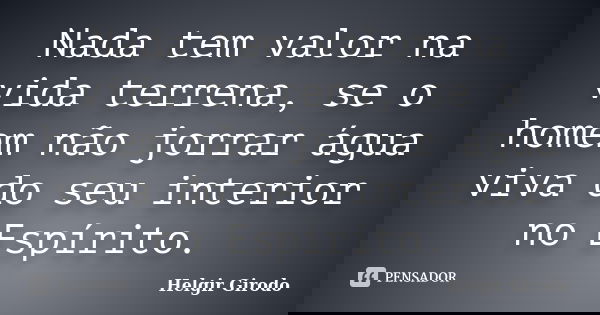 Nada tem valor na vida terrena, se o homem não jorrar água viva do seu interior no Espírito.... Frase de Helgir Girodo.