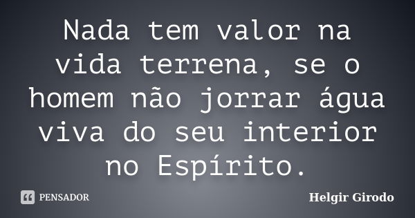 Nada tem valor na vida terrena, se o homem não jorrar água viva do seu interior no Espírito.... Frase de Helgir Girodo.