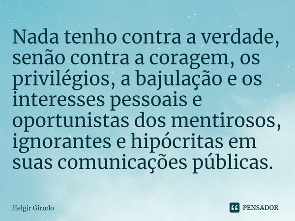 ⁠⁠Nada tenho contra a verdade, senão contra a coragem, os privilégios, a bajulação e os interesses pessoais e oportunistas dos mentirosos, ignorantes e hipócrit... Frase de Helgir Girodo.