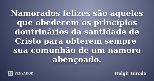 Namorados felizes são aqueles que obedecem os princípios doutrinários da santidade de Cristo para obterem sempre sua comunhão de um namoro abençoado.... Frase de Helgir Girodo.