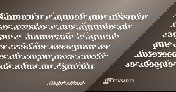 Namorico é aquele que dissolve nas arestas e nos ângulos do corpo e 'namorzão' é aquele que os cristãos sossegam os interesses do corpo para curtir os desejos d... Frase de Helgir Girodo.