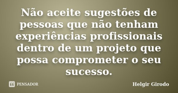 Não aceite sugestões de pessoas que não tenham experiências profissionais dentro de um projeto que possa comprometer o seu sucesso.... Frase de Helgir Girodo.