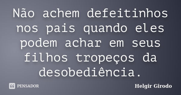 Não achem defeitinhos nos pais quando eles podem achar em seus filhos tropeços da desobediência.... Frase de Helgir Girodo.