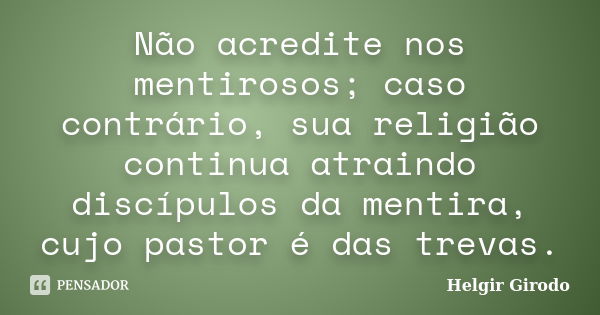 Não acredite nos mentirosos; caso contrário, sua religião continua atraindo discípulos da mentira, cujo pastor é das trevas.... Frase de Helgir Girodo.