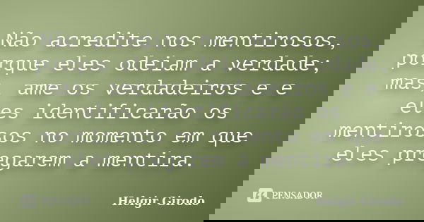 Não acredite nos mentirosos, porque eles odeiam a verdade; mas, ame os verdadeiros e e eles identificarão os mentirosos no momento em que eles pregarem a mentir... Frase de Helgir Girodo.