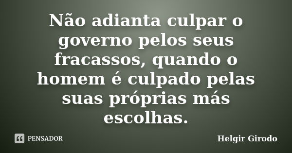 Não adianta culpar o governo pelos seus fracassos, quando o homem é culpado pelas suas próprias más escolhas.... Frase de Helgir Girodo.