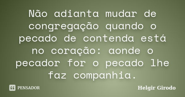 Não adianta mudar de congregação quando o pecado de contenda está no coração: aonde o pecador for o pecado lhe faz companhia.... Frase de Helgir Girodo.