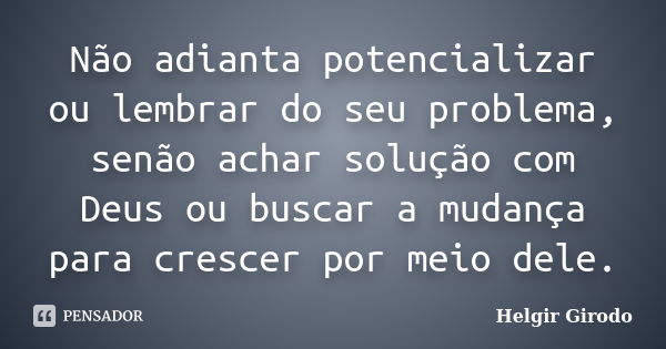 Não adianta potencializar ou lembrar do seu problema, senão achar solução com Deus ou buscar a mudança para crescer por meio dele.... Frase de Helgir Girodo.