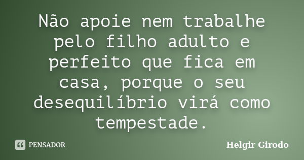 Não apoie nem trabalhe pelo filho adulto e perfeito que fica em casa, porque o seu desequilíbrio virá como tempestade.... Frase de Helgir Girodo.