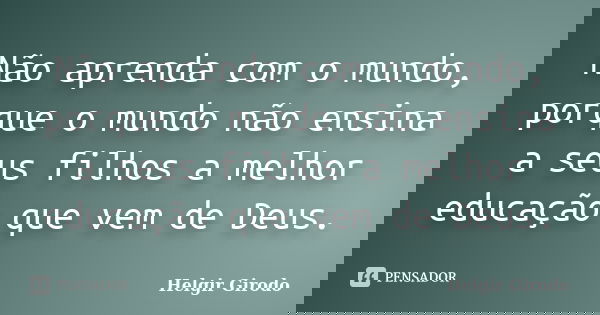 Não aprenda com o mundo, porque o mundo não ensina a seus filhos a melhor educação que vem de Deus.... Frase de Helgir Girodo.
