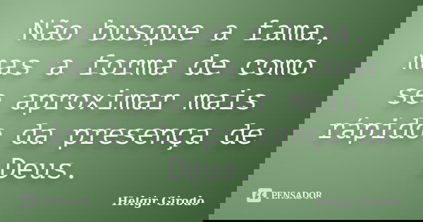 Não busque a fama, mas a forma de como se aproximar mais rápido da presença de Deus.... Frase de Helgir Girodo.